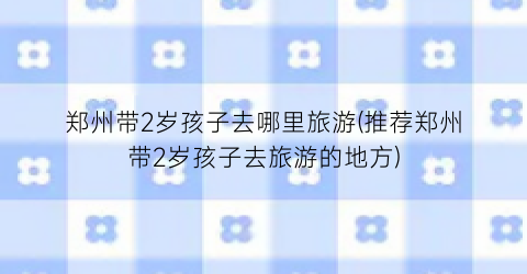 郑州带2岁孩子去哪里旅游(推荐郑州带2岁孩子去旅游的地方)