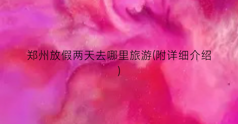 郑州放假两天去哪里旅游(附详细介绍)