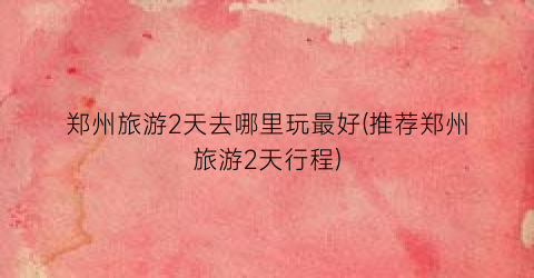 郑州旅游2天去哪里玩最好(推荐郑州旅游2天行程)
