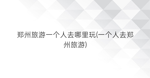郑州旅游一个人去哪里玩(一个人去郑州旅游)