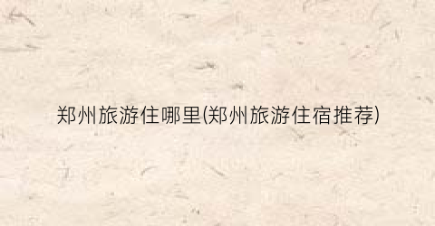 郑州旅游住哪里(郑州旅游住宿推荐)