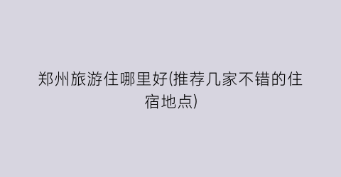 郑州旅游住哪里好(推荐几家不错的住宿地点)