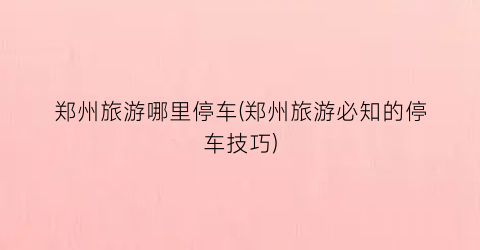 郑州旅游哪里停车(郑州旅游必知的停车技巧)