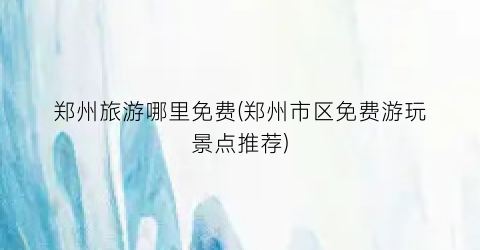 郑州旅游哪里免费(郑州市区免费游玩景点推荐)