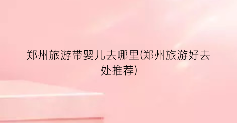 郑州旅游带婴儿去哪里(郑州旅游好去处推荐)
