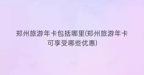郑州旅游年卡包括哪里(郑州旅游年卡可享受哪些优惠)