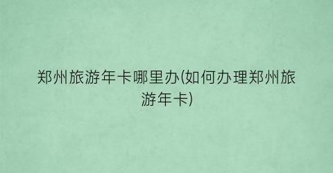 郑州旅游年卡哪里办(如何办理郑州旅游年卡)