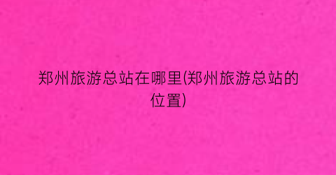 郑州旅游总站在哪里(郑州旅游总站的位置)