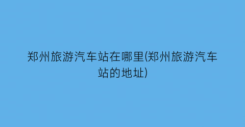 郑州旅游汽车站在哪里(郑州旅游汽车站的地址)