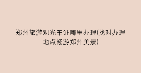 郑州旅游观光车证哪里办理(找对办理地点畅游郑州美景)