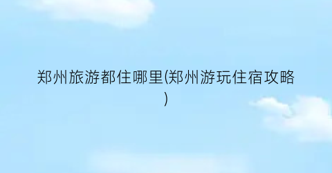 郑州旅游都住哪里(郑州游玩住宿攻略)
