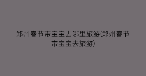 郑州春节带宝宝去哪里旅游(郑州春节带宝宝去旅游)