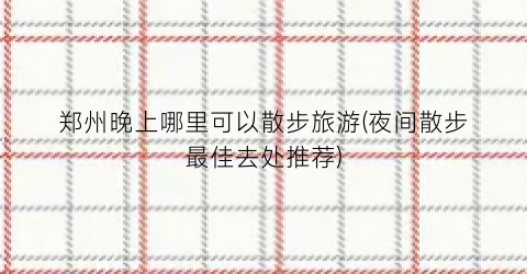 郑州晚上哪里可以散步旅游(夜间散步最佳去处推荐)