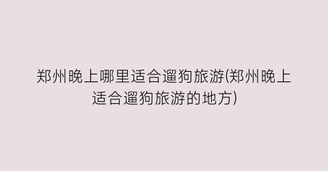 郑州晚上哪里适合遛狗旅游(郑州晚上适合遛狗旅游的地方)
