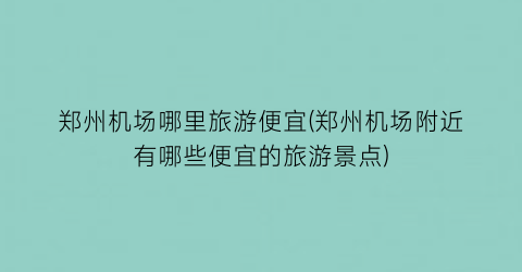 郑州机场哪里旅游便宜(郑州机场附近有哪些便宜的旅游景点)
