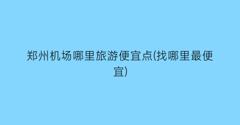 郑州机场哪里旅游便宜点(找哪里最便宜)