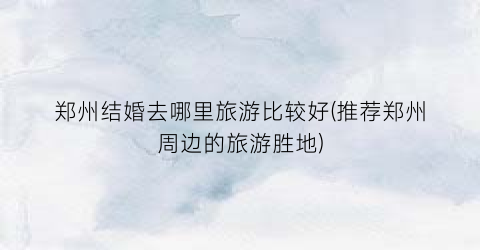 郑州结婚去哪里旅游比较好(推荐郑州周边的旅游胜地)