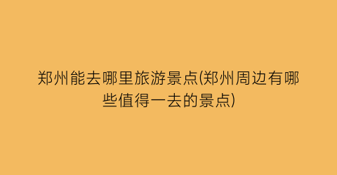 郑州能去哪里旅游景点(郑州周边有哪些值得一去的景点)