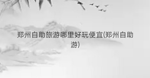 郑州自助旅游哪里好玩便宜(郑州自助游)