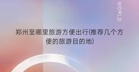 郑州至哪里旅游方便出行(推荐几个方便的旅游目的地)