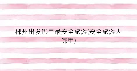 郴州出发哪里最安全旅游(安全旅游去哪里)