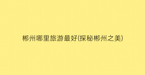 郴州哪里旅游最好(探秘郴州之美)