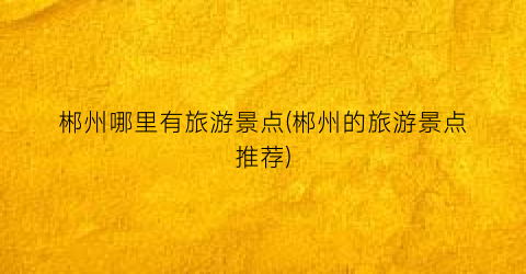 郴州哪里有旅游景点(郴州的旅游景点推荐)