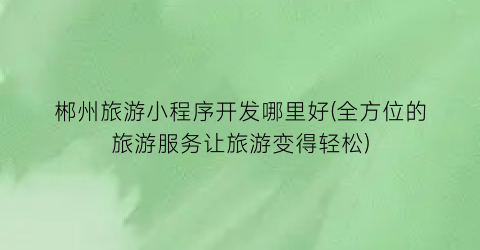 郴州旅游小程序开发哪里好(全方位的旅游服务让旅游变得轻松)