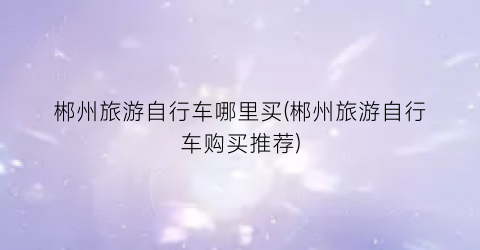 郴州旅游自行车哪里买(郴州旅游自行车购买推荐)
