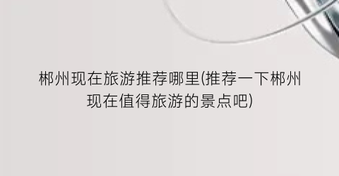 郴州现在旅游推荐哪里(推荐一下郴州现在值得旅游的景点吧)