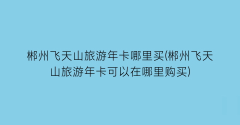 郴州飞天山旅游年卡哪里买(郴州飞天山旅游年卡可以在哪里购买)