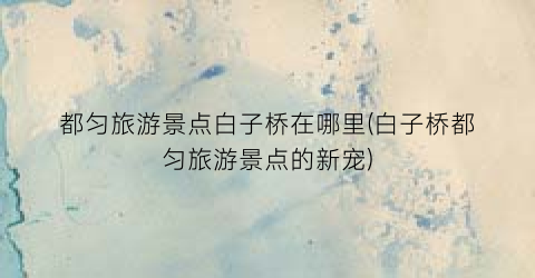 都匀旅游景点白子桥在哪里(白子桥都匀旅游景点的新宠)