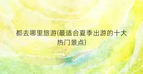 都去哪里旅游(最适合夏季出游的十大热门景点)