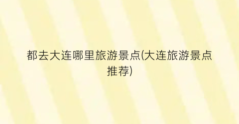 都去大连哪里旅游景点(大连旅游景点推荐)