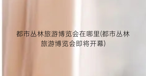 都市丛林旅游博览会在哪里(都市丛林旅游博览会即将开幕)