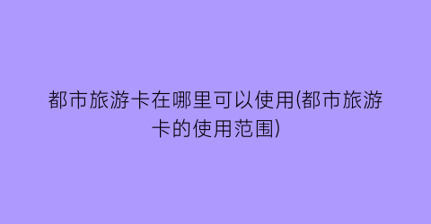 都市旅游卡在哪里可以使用(都市旅游卡的使用范围)