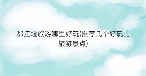 都江堰旅游哪里好玩(推荐几个好玩的旅游景点)