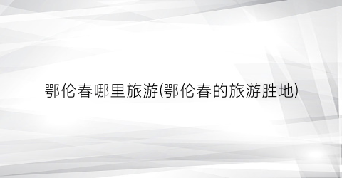 鄂伦春哪里旅游(鄂伦春的旅游胜地)