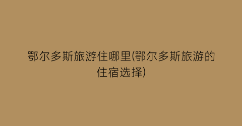 鄂尔多斯旅游住哪里(鄂尔多斯旅游的住宿选择)