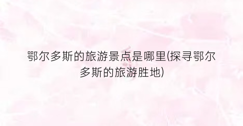 鄂尔多斯的旅游景点是哪里(探寻鄂尔多斯的旅游胜地)