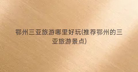 鄂州三亚旅游哪里好玩(推荐鄂州的三亚旅游景点)