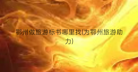 鄂州做旅游标书哪里找(为鄂州旅游助力)