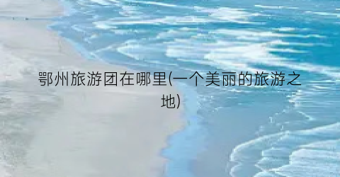 鄂州旅游团在哪里(一个美丽的旅游之地)