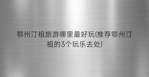 鄂州汀祖旅游哪里最好玩(推荐鄂州汀祖的3个玩乐去处)