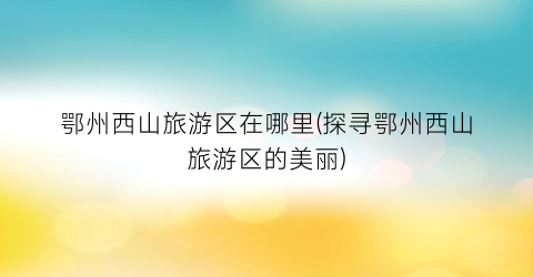 鄂州西山旅游区在哪里(探寻鄂州西山旅游区的美丽)