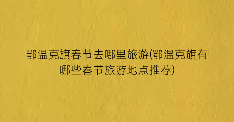 鄂温克旗春节去哪里旅游(鄂温克旗有哪些春节旅游地点推荐)