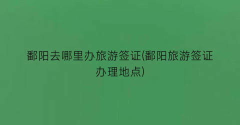 鄱阳去哪里办旅游签证(鄱阳旅游签证办理地点)