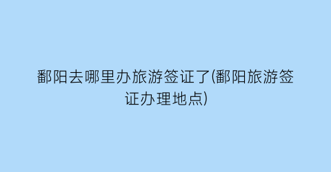 鄱阳去哪里办旅游签证了(鄱阳旅游签证办理地点)