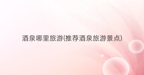 酒泉哪里旅游(推荐酒泉旅游景点)