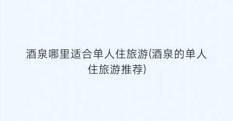酒泉哪里适合单人住旅游(酒泉的单人住旅游推荐)
